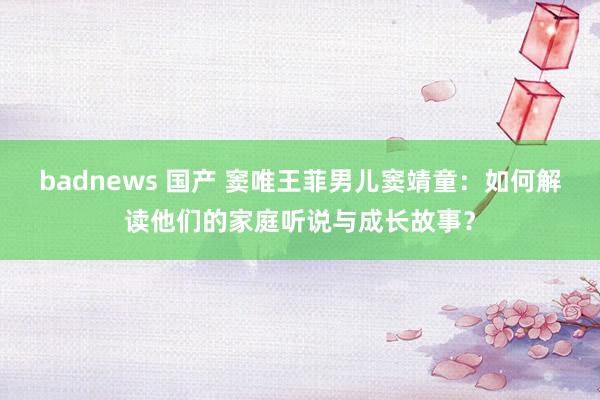 badnews 国产 窦唯王菲男儿窦靖童：如何解读他们的家庭听说与成长故事？