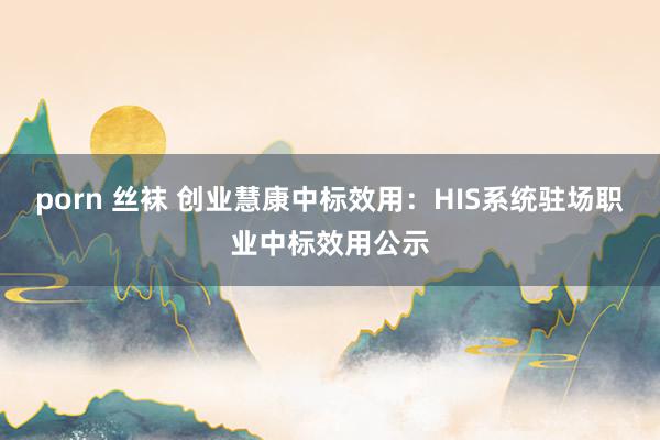 porn 丝袜 创业慧康中标效用：HIS系统驻场职业中标效用公示