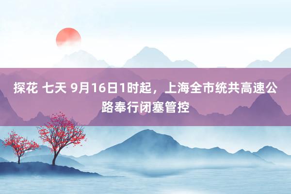 探花 七天 9月16日1时起，上海全市统共高速公路奉行闭塞管控