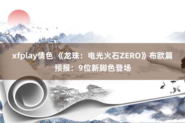 xfplay情色 《龙珠：电光火石ZERO》布欧篇预报：9位新脚色登场