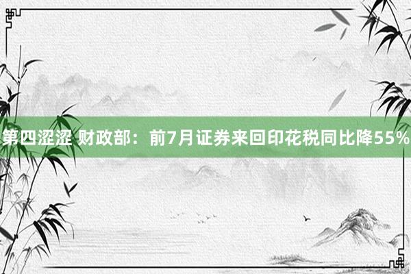 第四涩涩 财政部：前7月证券来回印花税同比降55%