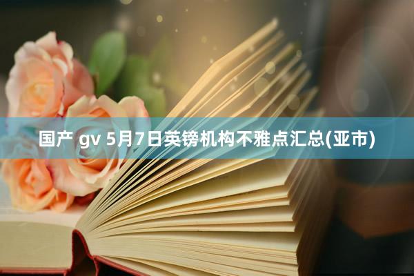 国产 gv 5月7日英镑机构不雅点汇总(亚市)