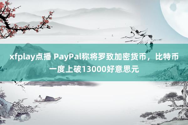 xfplay点播 PayPal称将罗致加密货币，比特币一度上破13000好意思元