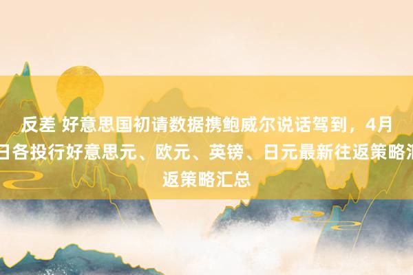 反差 好意思国初请数据携鲍威尔说话驾到，4月09日各投行好意思元、欧元、英镑、日元最新往返策略汇总