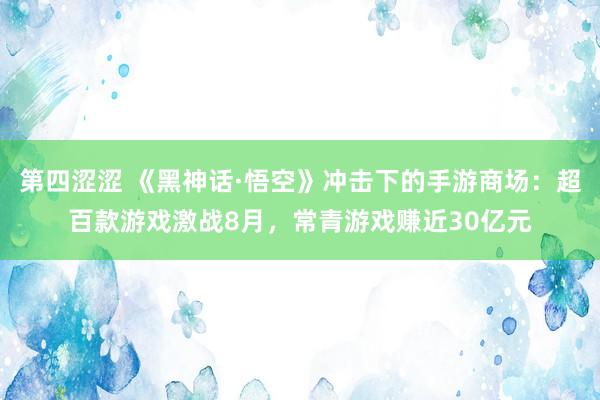 第四涩涩 《黑神话·悟空》冲击下的手游商场：超百款游戏激战8月，常青游戏赚近30亿元