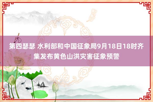 第四瑟瑟 水利部和中国征象局9月18日18时齐集发布黄色山洪灾害征象预警