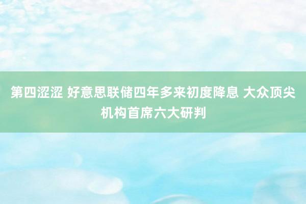 第四涩涩 好意思联储四年多来初度降息 大众顶尖机构首席六大研判