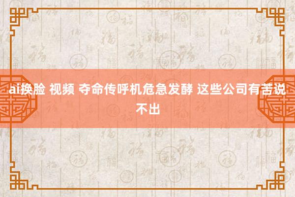 ai换脸 视频 夺命传呼机危急发酵 这些公司有苦说不出