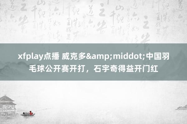 xfplay点播 威克多&middot;中国羽毛球公开赛开打，石宇奇得益开门红