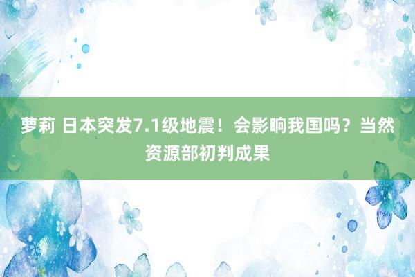 萝莉 日本突发7.1级地震！会影响我国吗？当然资源部初判成果