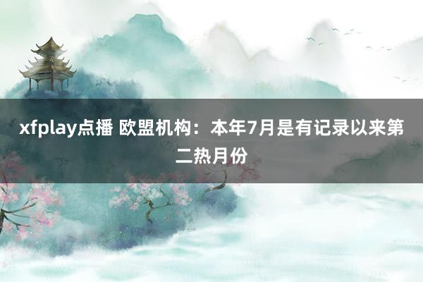 xfplay点播 欧盟机构：本年7月是有记录以来第二热月份