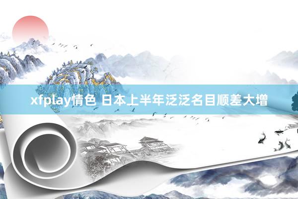 xfplay情色 日本上半年泛泛名目顺差大增