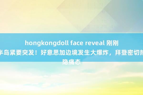 hongkongdoll face reveal 刚刚，朝鲜半岛紧要突发！好意思加边境发生大爆炸，拜登密切热隐痛态