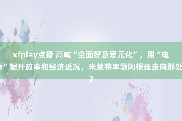 xfplay点播 高喊“全面好意思元化”，用“电锯”锯开政事和经济近况，米莱将率领阿根廷走向那处？