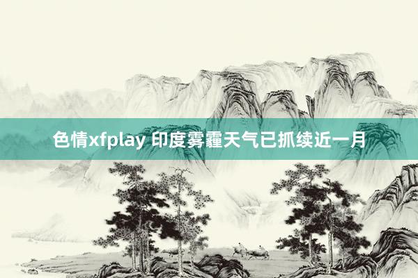 色情xfplay 印度雾霾天气已抓续近一月