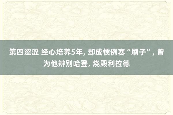 第四涩涩 经心培养5年， 却成惯例赛“刷子”， 曾为他辨别哈登， 烧毁利拉德