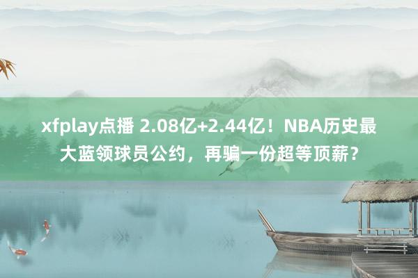 xfplay点播 2.08亿+2.44亿！NBA历史最大蓝领球员公约，再骗一份超等顶薪？