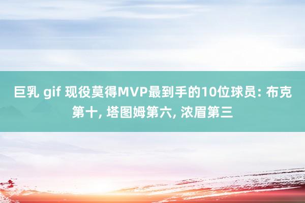 巨乳 gif 现役莫得MVP最到手的10位球员: 布克第十， 塔图姆第六， 浓眉第三