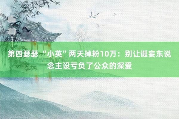 第四瑟瑟 “小英”两天掉粉10万：别让诞妄东说念主设亏负了公众的深爱