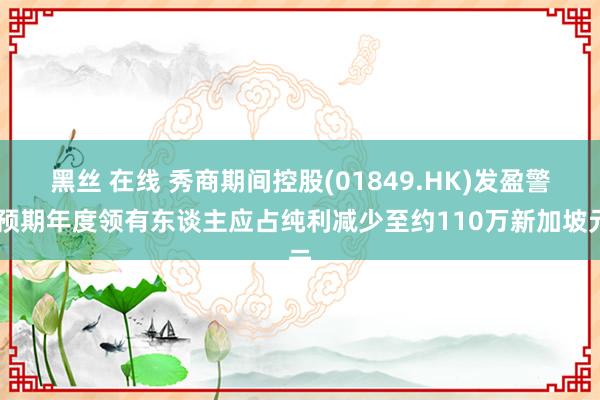 黑丝 在线 秀商期间控股(01849.HK)发盈警 预期年度领有东谈主应占纯利减少至约110万新加坡元