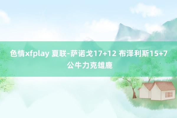 色情xfplay 夏联-萨诺戈17+12 布泽利斯15+7 公牛力克雄鹿