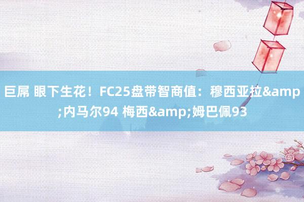 巨屌 眼下生花！FC25盘带智商值：穆西亚拉&内马尔94 梅西&姆巴佩93