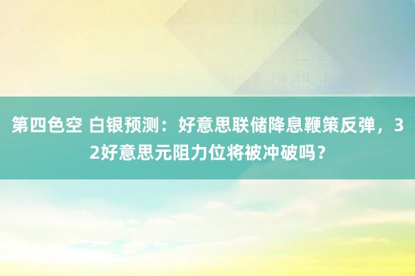 第四色空 白银预测：好意思联储降息鞭策反弹，32好意思元阻力位将被冲破吗？