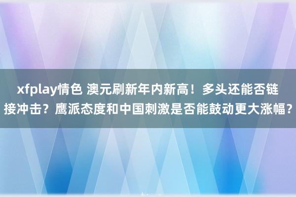 xfplay情色 澳元刷新年内新高！多头还能否链接冲击？鹰派态度和中国刺激是否能鼓动更大涨幅？