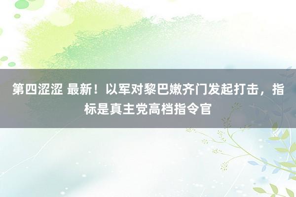 第四涩涩 最新！以军对黎巴嫩齐门发起打击，指标是真主党高档指令官