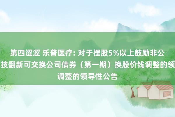 第四涩涩 乐普医疗: 对于捏股5%以上鼓励非公建筑行科技翻新可交换公司债券（第一期）换股价钱调整的领导性公告