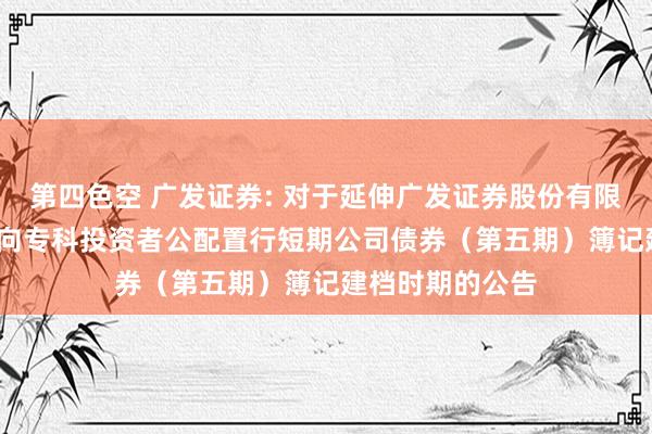 第四色空 广发证券: 对于延伸广发证券股份有限公司2024年面向专科投资者公配置行短期公司债券（第五期）簿记建档时期的公告