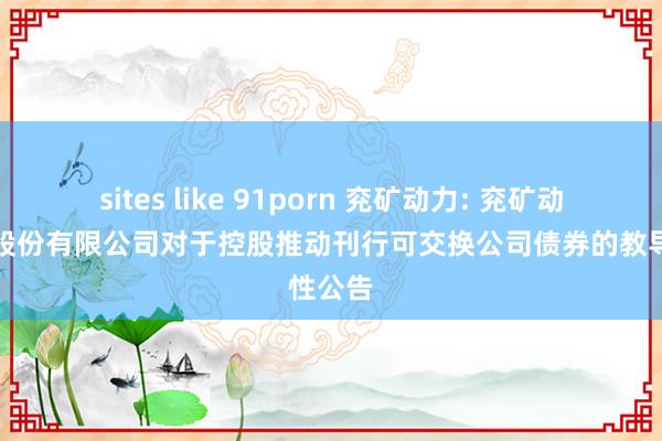 sites like 91porn 兖矿动力: 兖矿动力集团股份有限公司对于控股推动刊行可交换公司债券的教导性公告