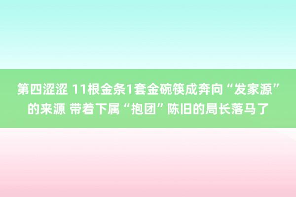 第四涩涩 11根金条1套金碗筷成奔向“发家源”的来源 带着下属“抱团”陈旧的局长落马了