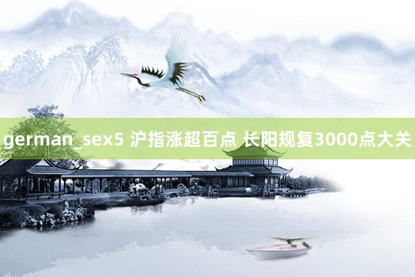 german_sex5 沪指涨超百点 长阳规复3000点大关