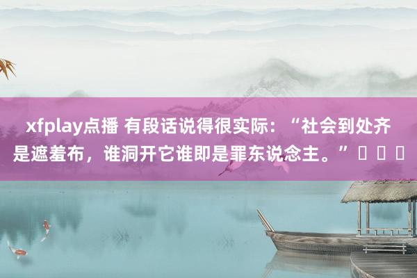 xfplay点播 有段话说得很实际：“社会到处齐是遮羞布，谁洞开它谁即是罪东说念主。” ​​​