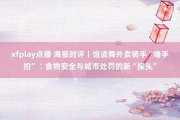 xfplay点播 海报时评丨饱读舞外卖骑手“唾手拍”∶食物安全与城市处罚的新“探头”