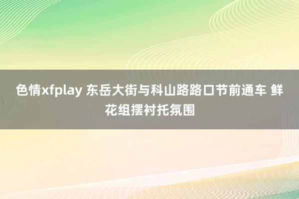 色情xfplay 东岳大街与科山路路口节前通车 鲜花组摆衬托氛围