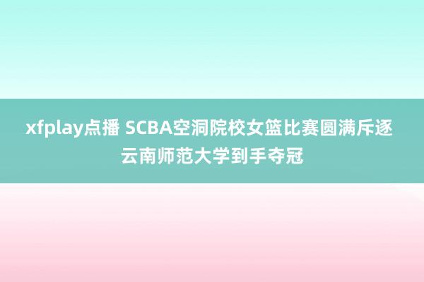 xfplay点播 SCBA空洞院校女篮比赛圆满斥逐 云南师范大学到手夺冠