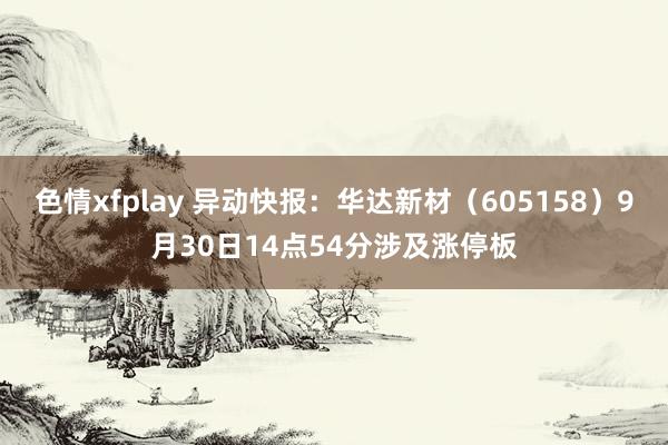 色情xfplay 异动快报：华达新材（605158）9月30日14点54分涉及涨停板