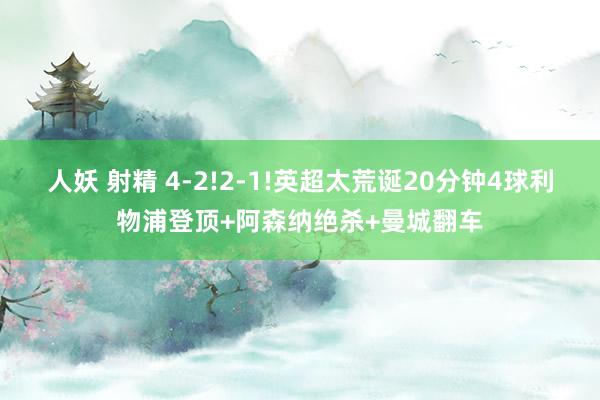 人妖 射精 4-2!2-1!英超太荒诞20分钟4球利物浦登顶+阿森纳绝杀+曼城翻车