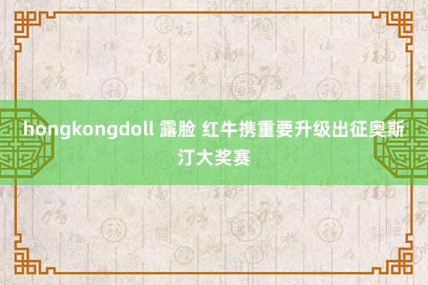 hongkongdoll 露脸 红牛携重要升级出征奥斯汀大奖赛