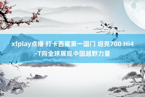 xfplay点播 打卡西藏第一国门 坦克700 Hi4-T向全球展现中国越野力量