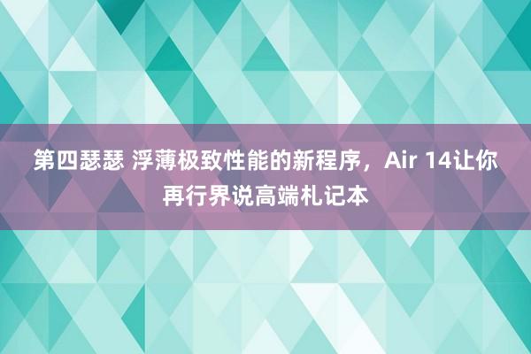 第四瑟瑟 浮薄极致性能的新程序，Air 14让你再行界说高端札记本