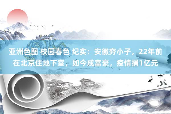 亚洲色图 校园春色 纪实：安徽穷小子，22年前在北京住地下室，如今成富豪，疫情捐1亿元