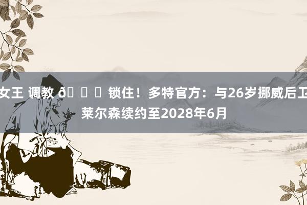 女王 调教 🔒锁住！多特官方：与26岁挪威后卫莱尔森续约至2028年6月