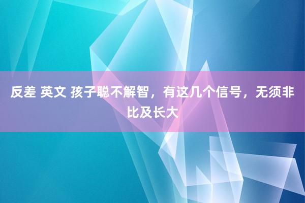 反差 英文 孩子聪不解智，有这几个信号，无须非比及长大