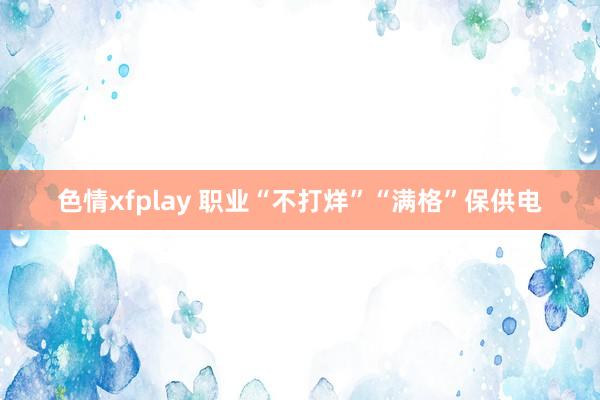 色情xfplay 职业“不打烊”“满格”保供电