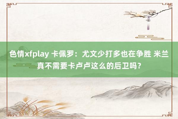 色情xfplay 卡佩罗：尤文少打多也在争胜 米兰真不需要卡卢卢这么的后卫吗？