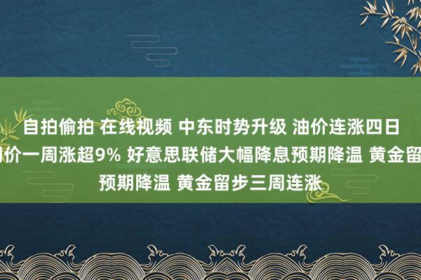 自拍偷拍 在线视频 中东时势升级 油价连涨四日 好意思油期价一周涨超9% 好意思联储大幅降息预期降温 黄金留步三周连涨