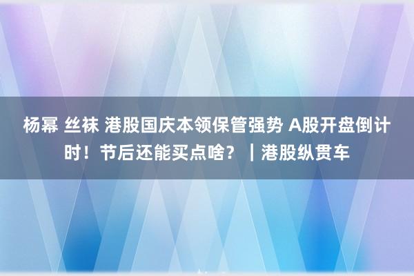 杨幂 丝袜 港股国庆本领保管强势 A股开盘倒计时！节后还能买点啥？｜港股纵贯车